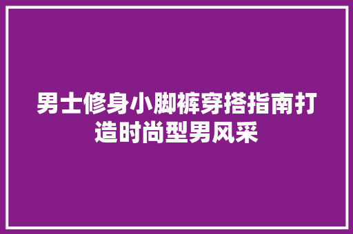 男士修身小脚裤穿搭指南打造时尚型男风采
