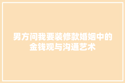男方问我要装修款婚姻中的金钱观与沟通艺术