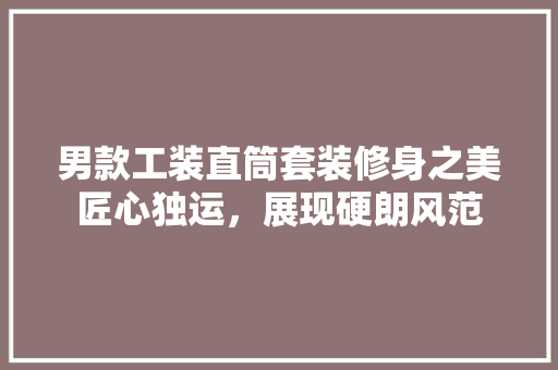 男款工装直筒套装修身之美匠心独运，展现硬朗风范