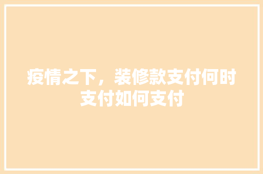 疫情之下，装修款支付何时支付如何支付