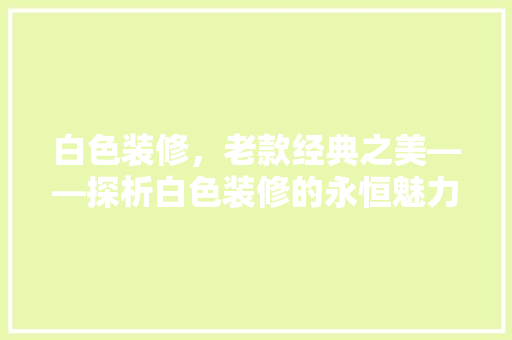 白色装修，老款经典之美——探析白色装修的永恒魅力