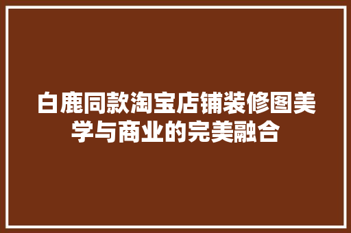 白鹿同款淘宝店铺装修图美学与商业的完美融合