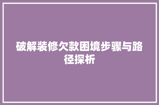 破解装修欠款困境步骤与路径探析