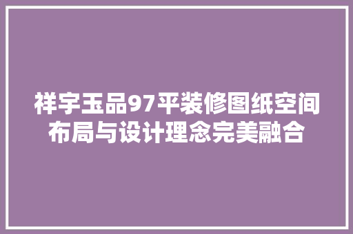 祥宇玉品97平装修图纸空间布局与设计理念完美融合