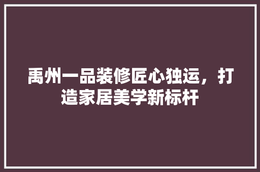 禹州一品装修匠心独运，打造家居美学新标杆