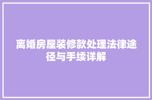 离婚房屋装修款处理法律途径与手续详解