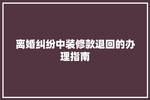 离婚纠纷中装修款退回的办理指南