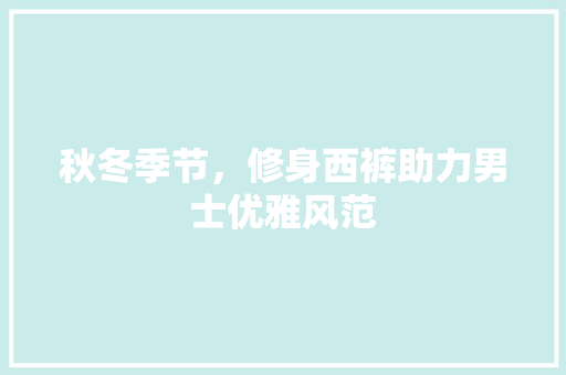 秋冬季节，修身西裤助力男士优雅风范
