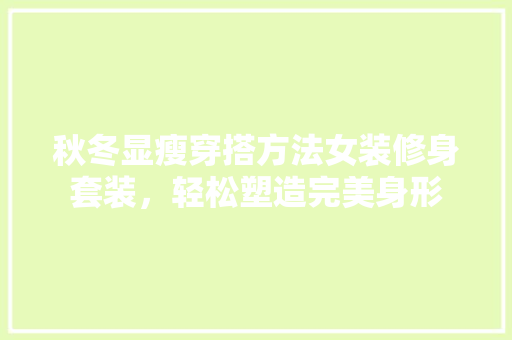 秋冬显瘦穿搭方法女装修身套装，轻松塑造完美身形