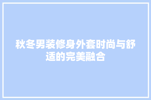秋冬男装修身外套时尚与舒适的完美融合