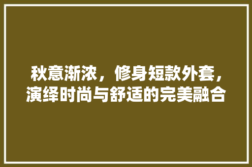 秋意渐浓，修身短款外套，演绎时尚与舒适的完美融合
