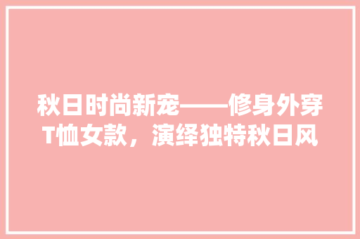 秋日时尚新宠——修身外穿T恤女款，演绎独特秋日风情