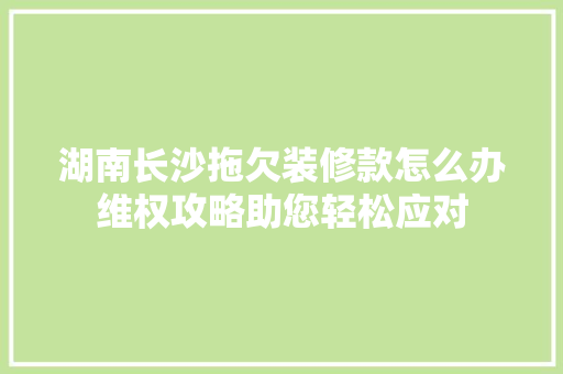湖南长沙拖欠装修款怎么办维权攻略助您轻松应对