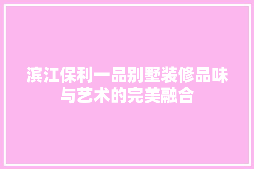 滨江保利一品别墅装修品味与艺术的完美融合