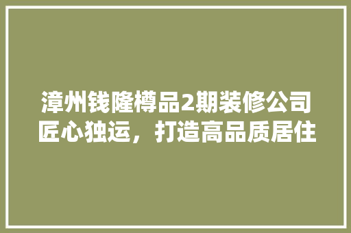 漳州钱隆樽品2期装修公司匠心独运，打造高品质居住空间