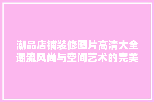 潮品店铺装修图片高清大全潮流风尚与空间艺术的完美融合