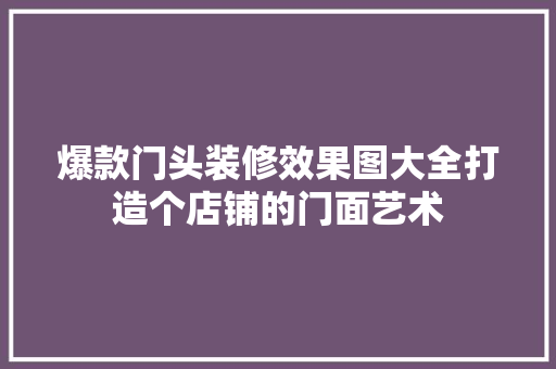 爆款门头装修效果图大全打造个店铺的门面艺术  第1张