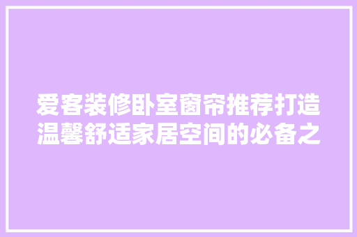 爱客装修卧室窗帘推荐打造温馨舒适家居空间的必备之选