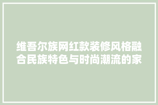 维吾尔族网红款装修风格融合民族特色与时尚潮流的家居美学