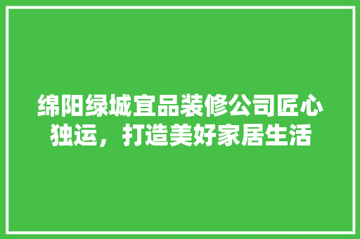 绵阳绿城宜品装修公司匠心独运，打造美好家居生活