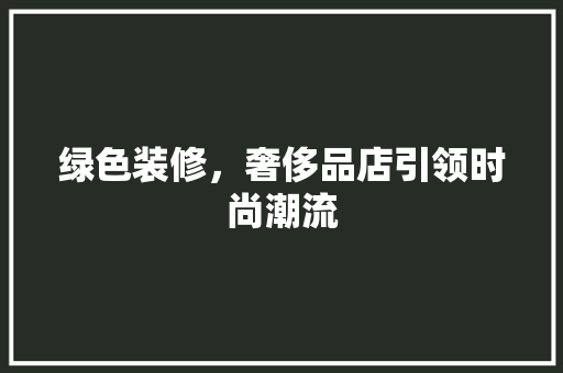 绿色装修，奢侈品店引领时尚潮流