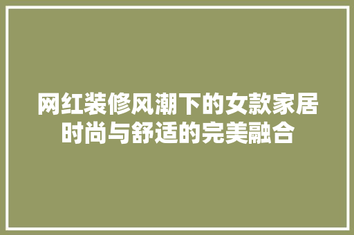 网红装修风潮下的女款家居时尚与舒适的完美融合