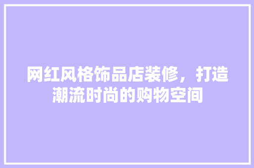 网红风格饰品店装修，打造潮流时尚的购物空间  第1张