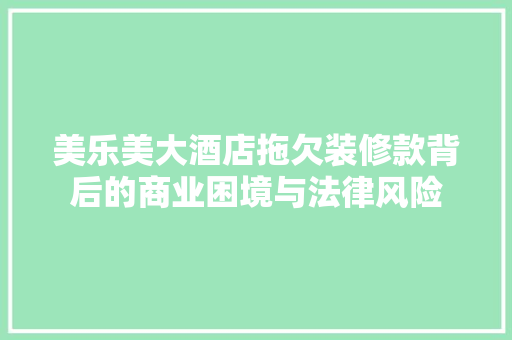 美乐美大酒店拖欠装修款背后的商业困境与法律风险