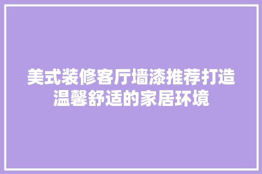 美式装修客厅墙漆推荐打造温馨舒适的家居环境