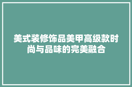 美式装修饰品美甲高级款时尚与品味的完美融合