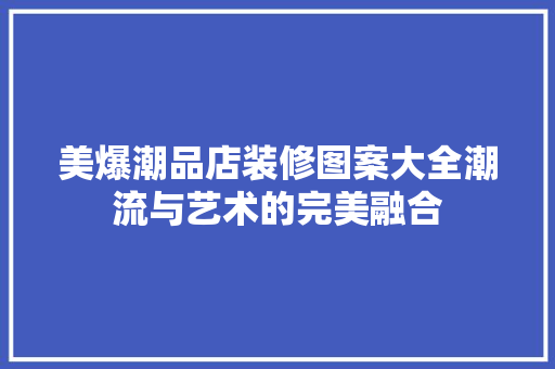 美爆潮品店装修图案大全潮流与艺术的完美融合