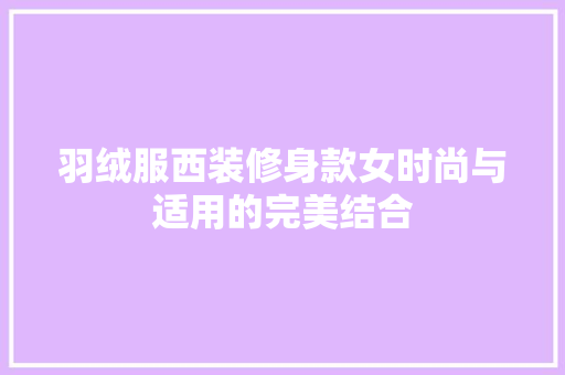 羽绒服西装修身款女时尚与适用的完美结合