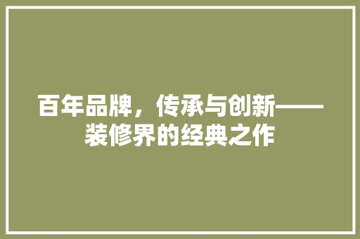 百年品牌，传承与创新——装修界的经典之作