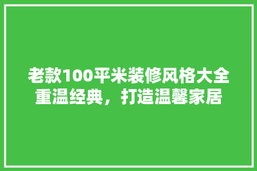 老款100平米装修风格大全重温经典，打造温馨家居