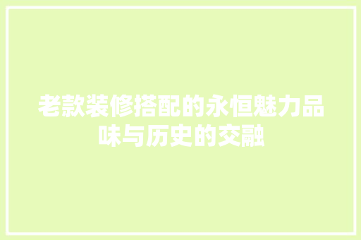老款装修搭配的永恒魅力品味与历史的交融