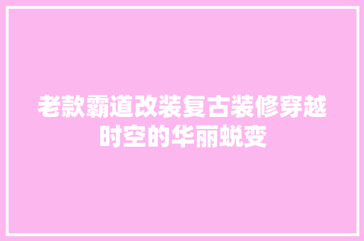 老款霸道改装复古装修穿越时空的华丽蜕变
