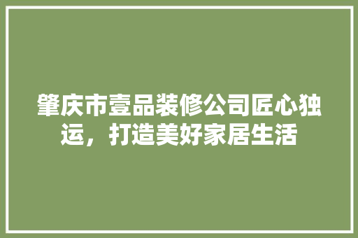 肇庆市壹品装修公司匠心独运，打造美好家居生活