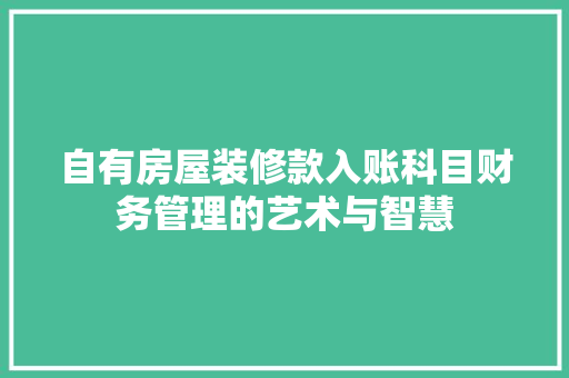 自有房屋装修款入账科目财务管理的艺术与智慧