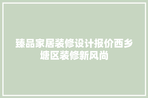臻品家居装修设计报价西乡塘区装修新风尚