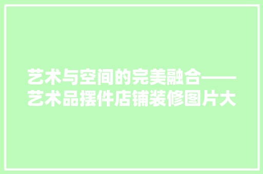 艺术与空间的完美融合——艺术品摆件店铺装修图片大全赏析