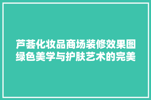 芦荟化妆品商场装修效果图绿色美学与护肤艺术的完美融合
