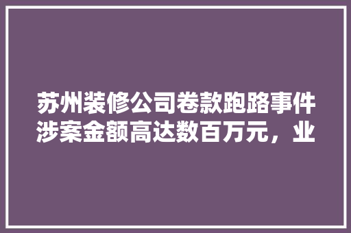 苏州装修公司卷款跑路事件涉案金额高达数百万元，业主权益如何保障