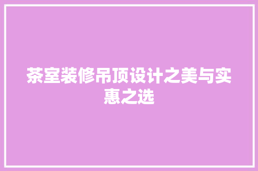 茶室装修吊顶设计之美与实惠之选