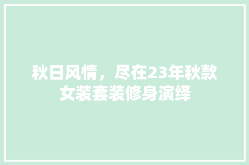 秋日风情，尽在23年秋款女装套装修身演绎