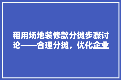 租用场地装修款分摊步骤讨论——合理分摊，优化企业财务管理