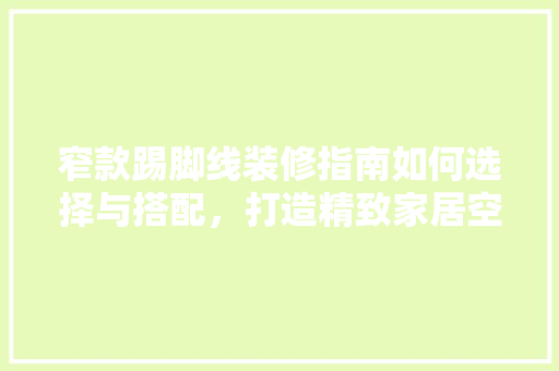 窄款踢脚线装修指南如何选择与搭配，打造精致家居空间