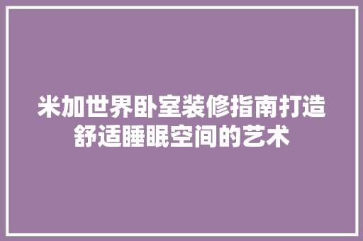 米加世界卧室装修指南打造舒适睡眠空间的艺术