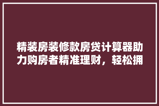 精装房装修款房贷计算器助力购房者精准理财，轻松拥有理想家园  第1张