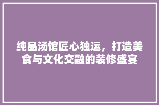 纯品汤馆匠心独运，打造美食与文化交融的装修盛宴