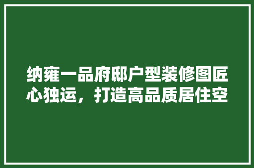 纳雍一品府邸户型装修图匠心独运，打造高品质居住空间